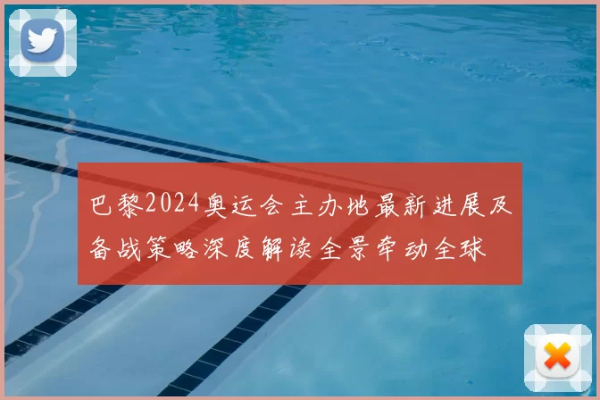 巴黎2024奥运会主办地最新进展及备战策略深度解读全景牵动全球