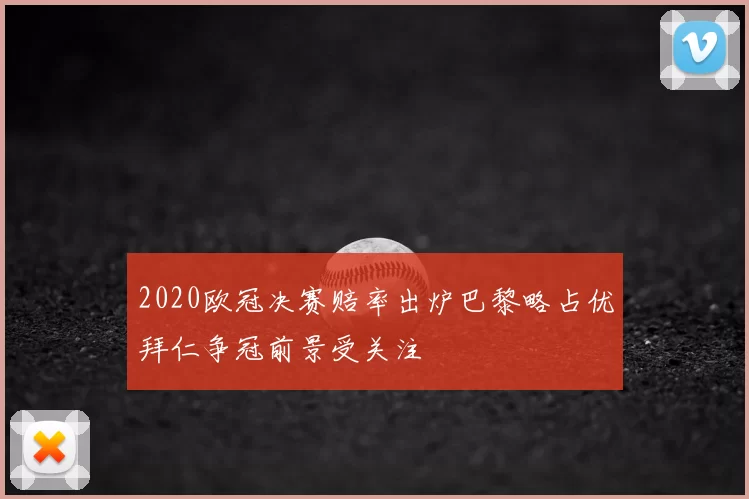 2020欧冠决赛赔率出炉巴黎略占优拜仁争冠前景受关注