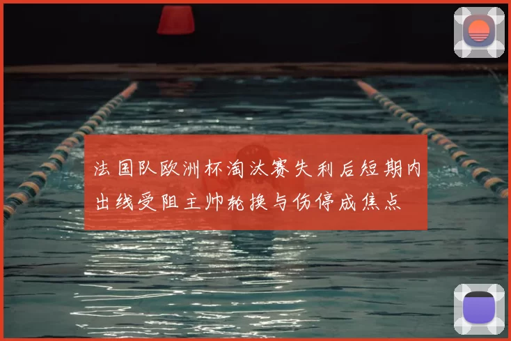 法国队欧洲杯淘汰赛失利后短期内出线受阻主帅轮换与伤停成焦点