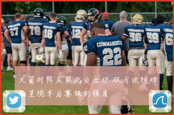 火箭对阵灰熊比分出炉 双方攻防对抗呈现季后赛级别强度