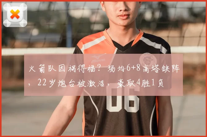 火箭队因祸得福？场均6+8高塔缺阵，22岁炮台被激活，豪取4胜1负