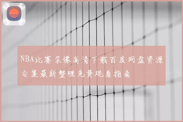 NBA比赛录像高清下载百度网盘资源合集最新整理免费观看指南