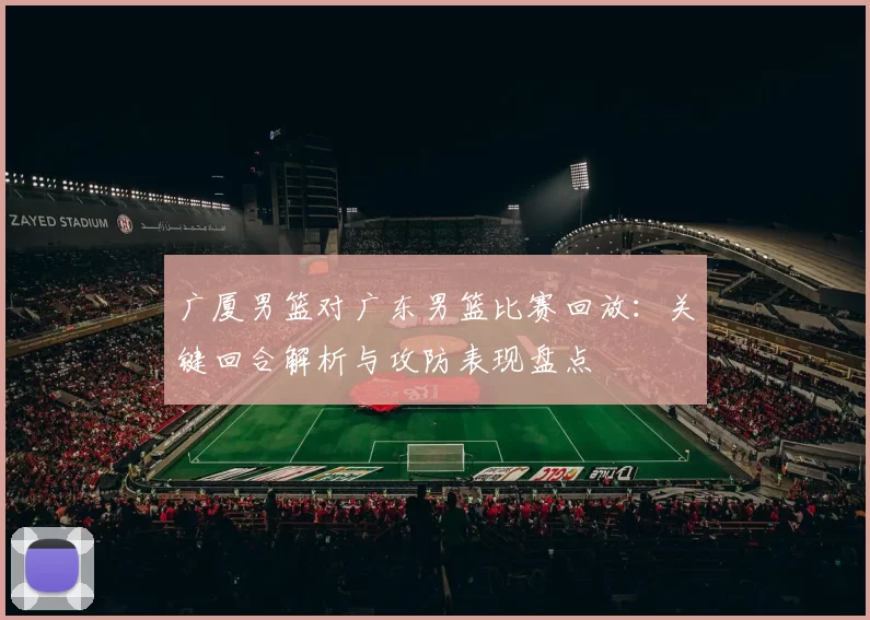 广厦男篮对广东男篮比赛回放：关键回合解析与攻防表现盘点