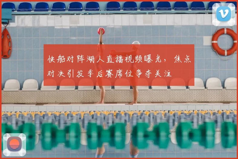 快船对阵湖人直播视频曝光，焦点对决引发季后赛席位争夺关注