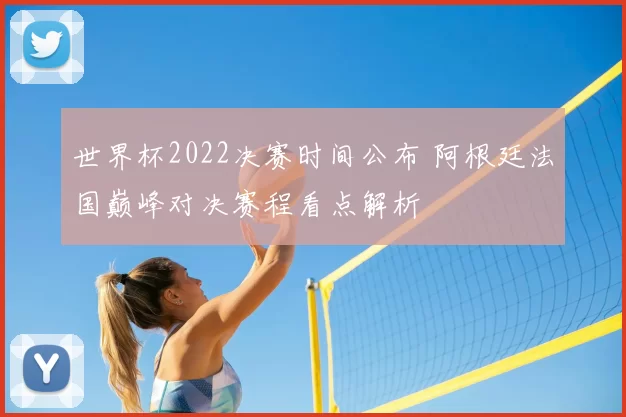世界杯2022决赛时间公布 阿根廷法国巅峰对决赛程看点解析