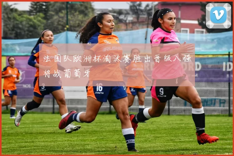法国队欧洲杯淘汰赛胜出晋级八强将战葡萄牙