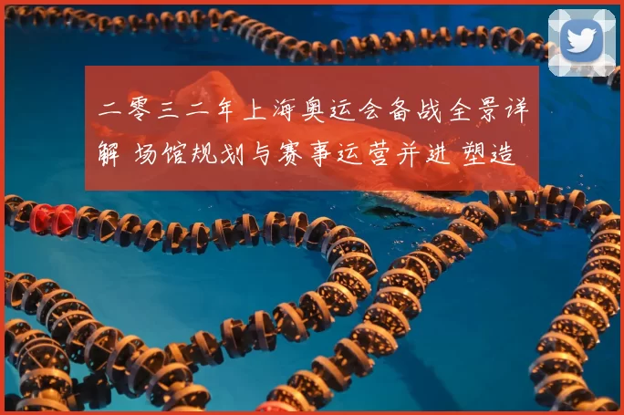 二零三二年上海奥运会备战全景详解 场馆规划与赛事运营并进 塑造亚洲体育新地标