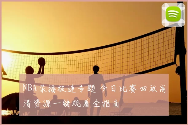 NBA录播极速专题 今日比赛回放高清资源一键观看全指南