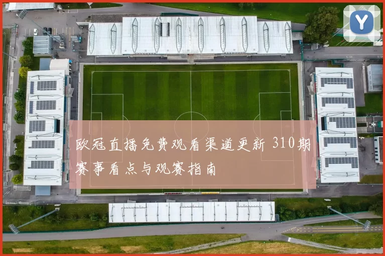 欧冠直播免费观看渠道更新 310期赛事看点与观赛指南