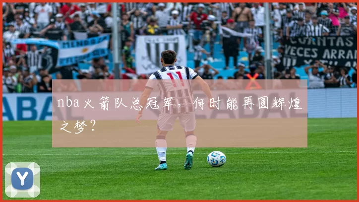 nba火箭队总冠军，何时能再圆辉煌之梦？