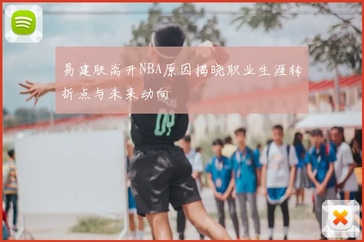 易建联离开NBA原因揭晓职业生涯转折点与未来动向