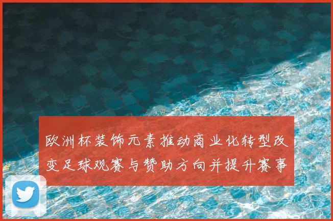 欧洲杯装饰元素推动商业化转型改变足球观赛与赞助方向并提升赛事附加值