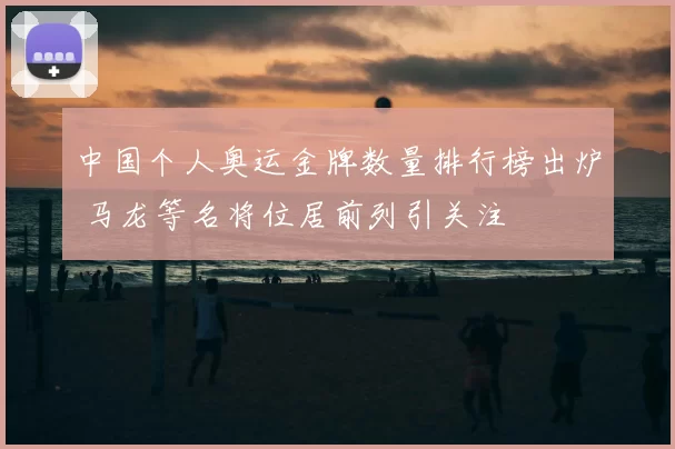 中国个人奥运金牌数量排行榜出炉 马龙等名将位居前列引关注