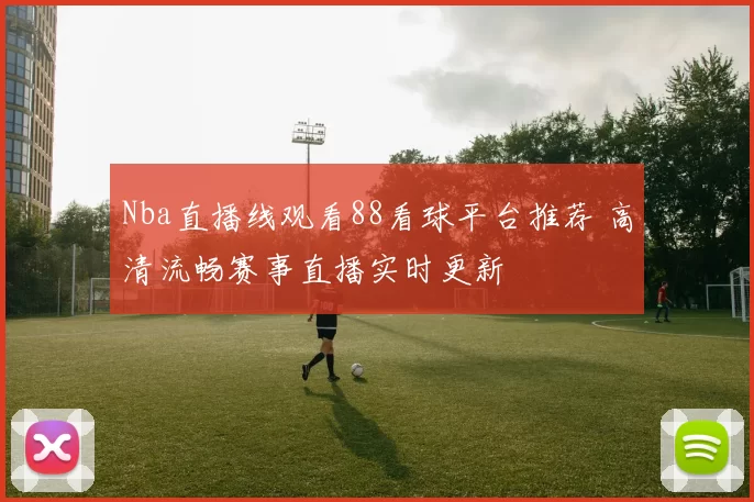 Nba直播线观看88看球平台推荐 高清流畅赛事直播实时更新