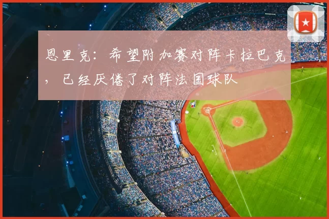 恩里克：希望附加赛对阵卡拉巴克，已经厌倦了对阵法国球队
