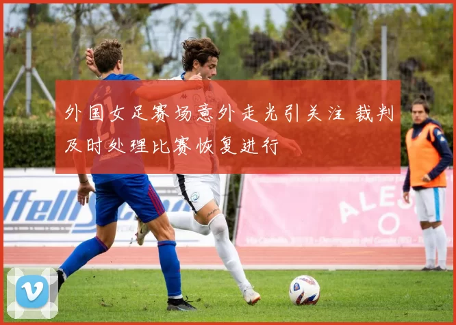 外国女足赛场意外走光引关注 裁判及时处理比赛恢复进行