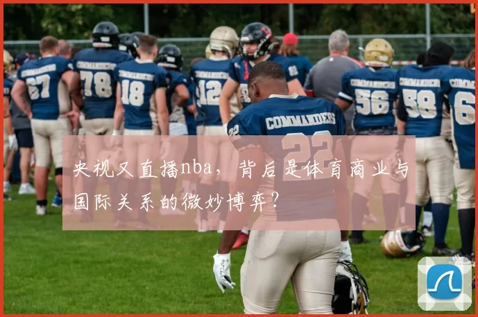 央视又直播nba，背后是体育商业与国际关系的微妙博弈？