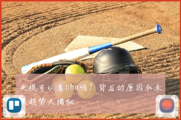 央视可以看nba吗？背后的原因和未来趋势大揭秘