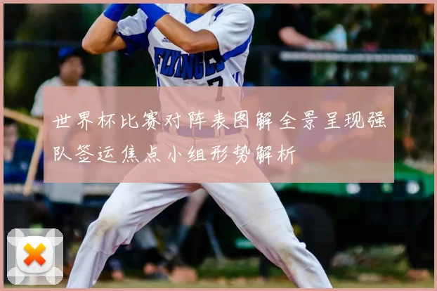 世界杯比赛对阵表图解全景呈现强队签运焦点小组形势解析