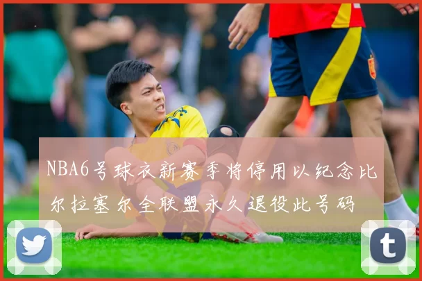 NBA6号球衣新赛季将停用以纪念比尔拉塞尔全联盟永久退役此号码
