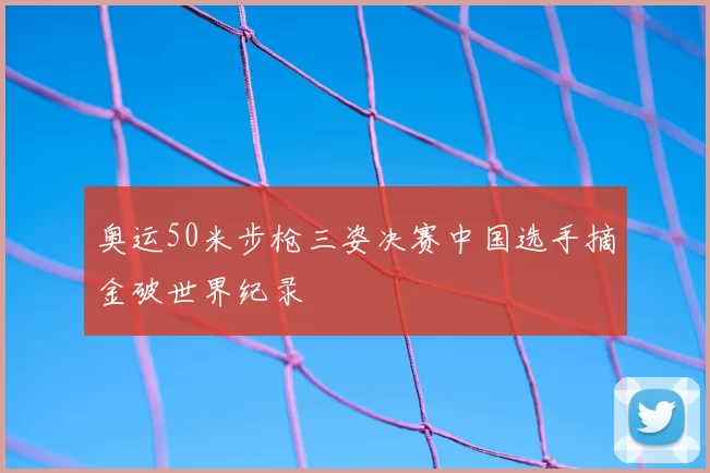 奥运50米步枪三姿决赛中国选手摘金破世界纪录