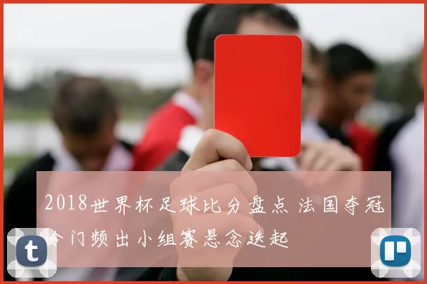 2018世界杯足球比分盘点 法国夺冠冷门频出小组赛悬念迭起