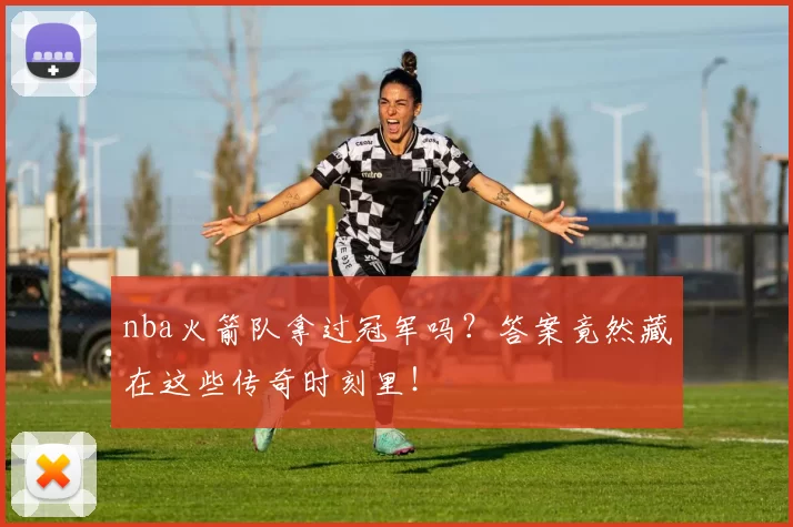 nba火箭队拿过冠军吗?答案竟然藏在这些传奇时刻里!