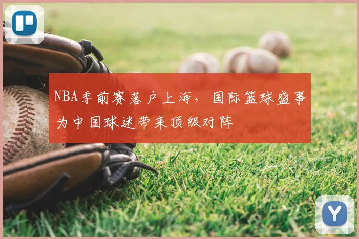 NBA季前赛落户上海，国际篮球盛事为中国球迷带来顶级对阵