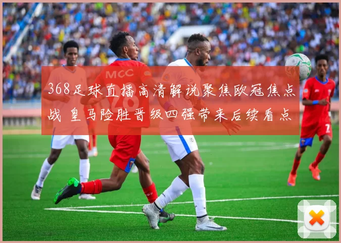 368足球直播高清解说聚焦欧冠焦点战 皇马险胜晋级四强带来后续看点