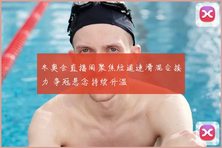 冬奥会直播间聚焦短道速滑混合接力 争冠悬念持续升温